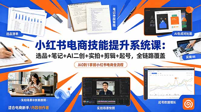 [小红书]（18947期）小红书电商技能提升系统课：选品+笔记+AI二创+实拍+剪辑+起号，全链路覆盖