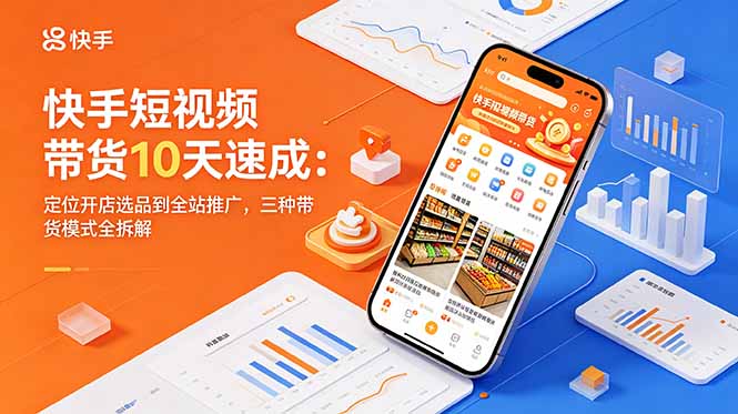 [短视频运营]（18706期）快手短视频带货10天速成：定位开店选品到全站推广，三种带货模式全拆解
