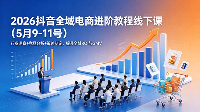 [短视频运营]（18938期）2026抖音全域电商进阶教程线下课（5月9-11号）更新：行业洞察+竞品分析+策略制定，提升全域ROI与GMV