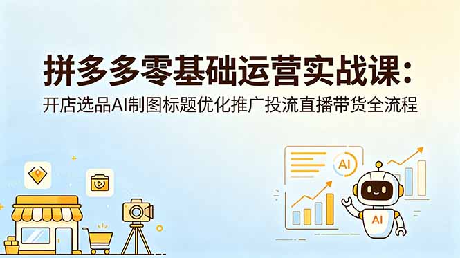 [虚拟项目]（18732期）拼多多零基础运营实战课：开店选品AI制图标题优化推广投流直播带货全流程-第1张图片-智慧创业网