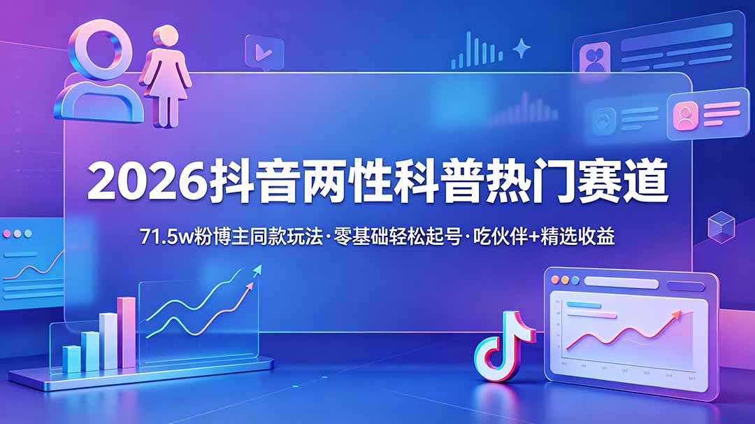 [短视频运营]（18981期）2026抖音两性科普热门赛道，71.5w粉博主同款玩法，零基础轻松起号，吃伙伴+精选收益