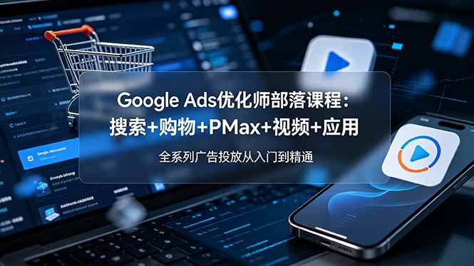 [国外项目]（19044期）Google Ads优化师部落课程-更新2026：搜索+购物+PMax+视频+应用，全系列广告投放从入门到精通-第1张图片-智慧创业网