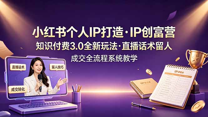 [小红书]（19069期）小红书个人IP打造创富营，知识付费3.0全新玩法，直播话术留人成交全流程系统教学