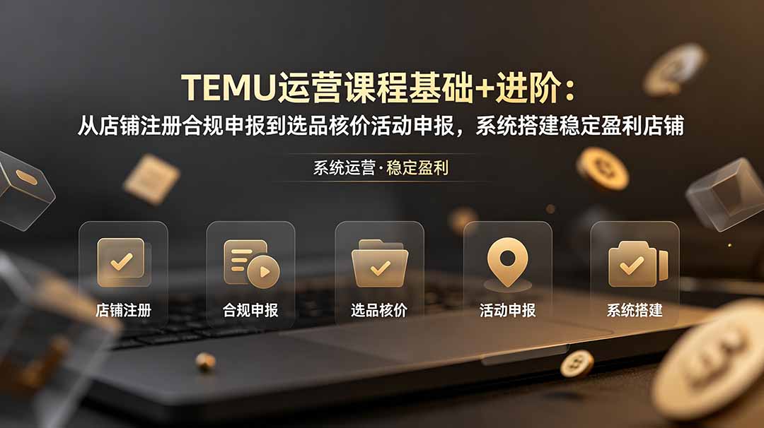 [跨境电商]（19081期）TEMU运营课程（基础+进阶）：从店铺注册合规申报到选品核价活动申报，系统搭建稳定盈利店铺-第1张图片-智慧创业网