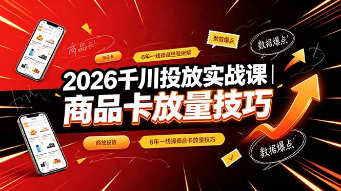 [短视频运营]（19171期）2026千川投放实战课｜6年一线操盘经验拆解，通俗讲解全域投放，吃透商品卡放量技巧