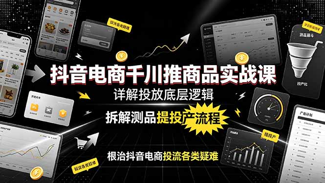 [短视频运营]（19177期）抖音电商千川推商品实战课：详解投放底层逻辑，拆解测品提投产流程，根治抖音电商投流各类疑难-第1张图片-智慧创业网